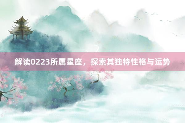 解读0223所属星座，探索其独特性格与运势