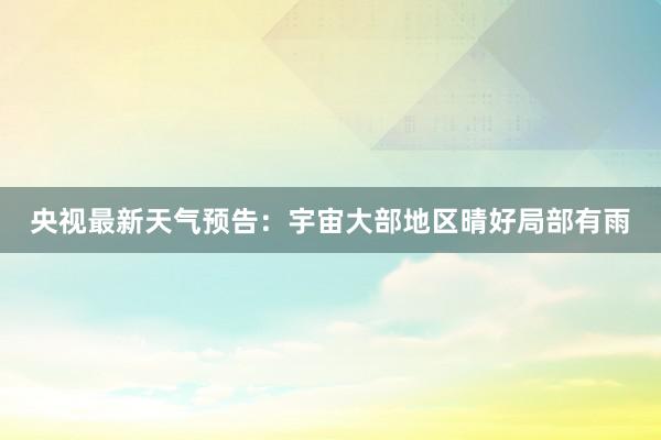 央视最新天气预告：宇宙大部地区晴好局部有雨