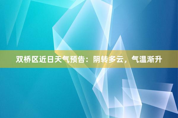 双桥区近日天气预告：阴转多云，气温渐升